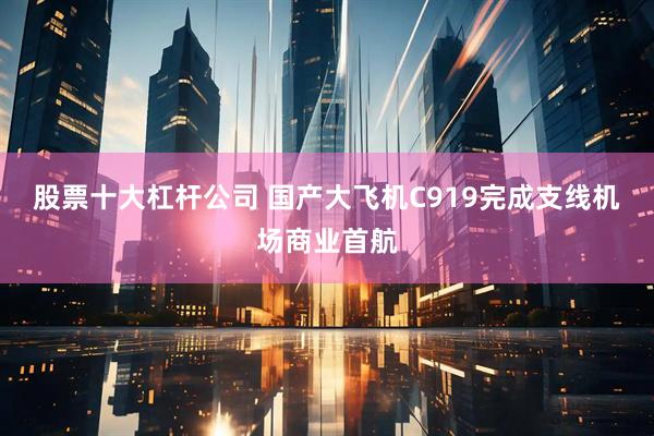 股票十大杠杆公司 国产大飞机C919完成支线机场商业首航