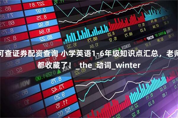 可查证券配资查询 小学英语1-6年级知识点汇总，老师都收藏了！_the_动词_winter