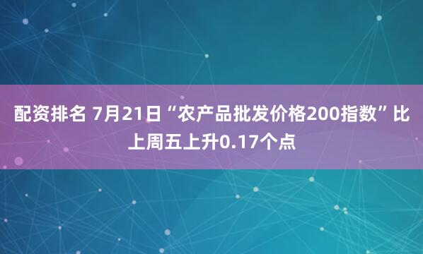 配资排名 7月21日“农产品批发价格200指数”比上周五上升0.17个点