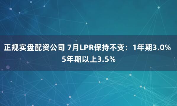 正规实盘配资公司 7月LPR保持不变：1年期3.0% 5年期以上3.5%