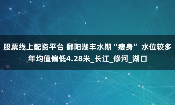 股票线上配资平台 鄱阳湖丰水期“瘦身” 水位较多年均值偏低4.28米_长江_修河_湖口