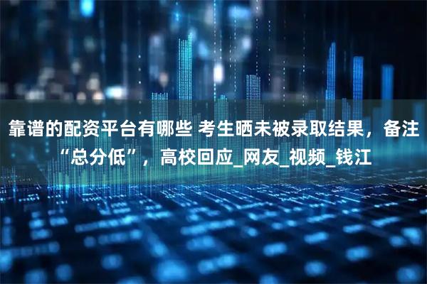 靠谱的配资平台有哪些 考生晒未被录取结果，备注“总分低”，高校回应_网友_视频_钱江