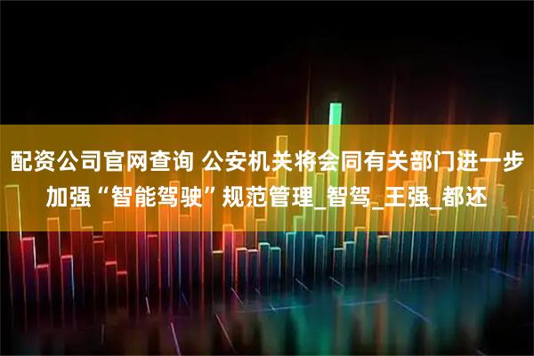 配资公司官网查询 公安机关将会同有关部门进一步加强“智能驾驶”规范管理_智驾_王强_都还
