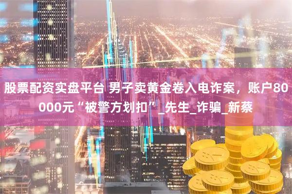 股票配资实盘平台 男子卖黄金卷入电诈案，账户80000元“被警方划扣”_先生_诈骗_新蔡