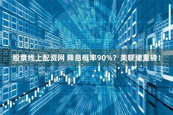 股票线上配资网 降息概率90%？美联储重磅！