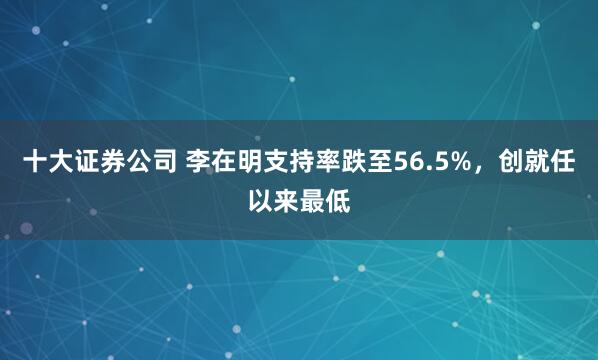 十大证券公司 李在明支持率跌至56.5%，创就任以来最低