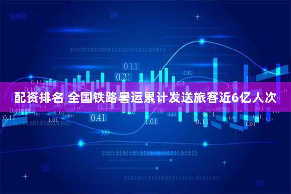 配资排名 全国铁路暑运累计发送旅客近6亿人次