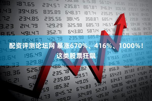 配资评测论坛网 暴涨670%、416%、1000%！这类股票狂飙