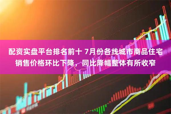 配资实盘平台排名前十 7月份各线城市商品住宅销售价格环比下降，同比降幅整体有所收窄