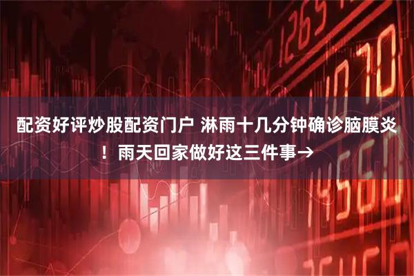 配资好评炒股配资门户 淋雨十几分钟确诊脑膜炎！雨天回家做好这三件事→