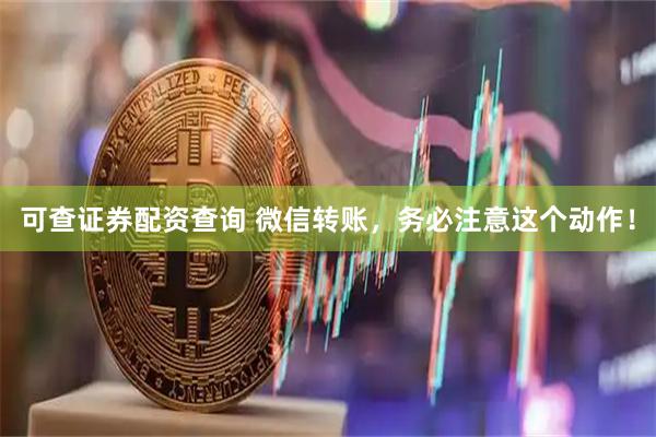 可查证券配资查询 微信转账，务必注意这个动作！