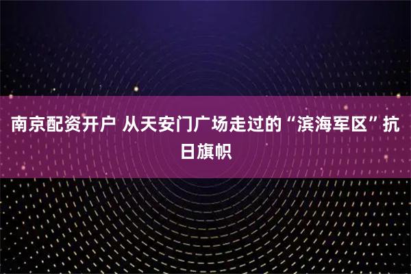 南京配资开户 从天安门广场走过的“滨海军区”抗日旗帜