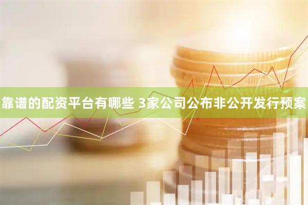 靠谱的配资平台有哪些 3家公司公布非公开发行预案