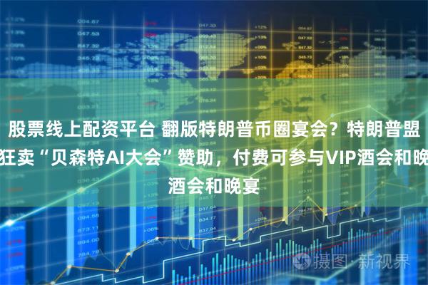 股票线上配资平台 翻版特朗普币圈宴会？特朗普盟友狂卖“贝森特AI大会”赞助，付费可参与VIP酒会和晚宴
