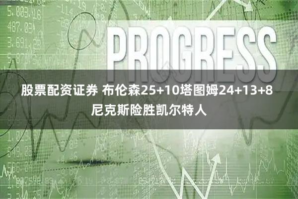 股票配资证券 布伦森25+10塔图姆24+13+8 尼克斯险胜凯尔特人