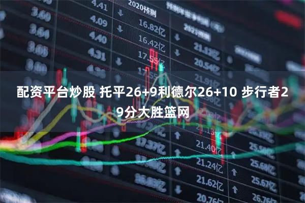 配资平台炒股 托平26+9利德尔26+10 步行者29分大胜篮网